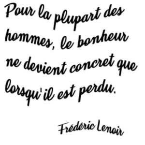 Pour la plupart des hommes, le bonheur ne devient concret que lorsqu'il est perdu. Frédéric Lenoir